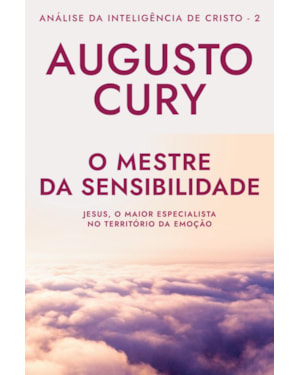 O MESTRE DA SENSIBILIDADE (ANA´LISE DA INTELIGE^NCIA DE CRISTO - LIVRO 2): JESUS, O MAIOR ESPECIALISTA NO TERRITÓRIO DA EMOÇÃO